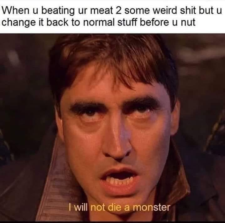 will not die a monster template - When u beating ur meat 2 some weird shit but u change it back to normal stuff before u nut I will not die a monster