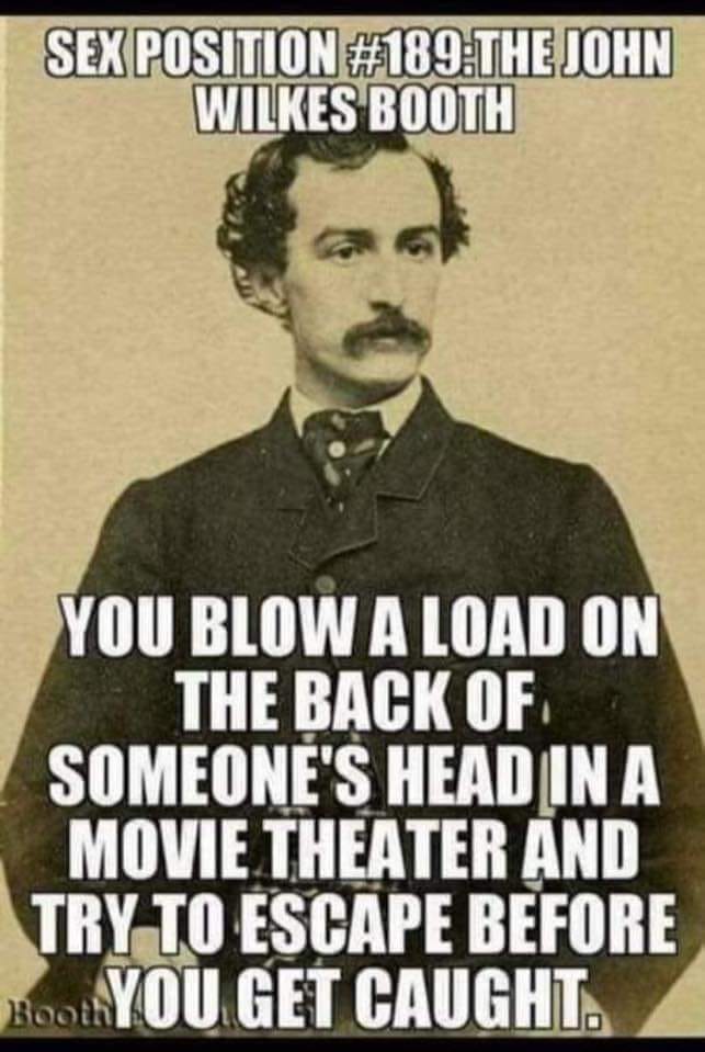 john wilkes booth sex position - Sex Position The John Wilkes Booth You Blow A Load On The Back Of Someone'S Head In A Movie Theater And Try To Escape Before Booyou Get Caught.