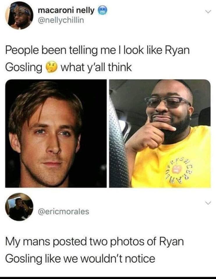 people tell me i look like ryan gosling - macaroni nelly People been telling me I look Ryan Gosling what y'all think My mans posted two photos of Ryan Gosling we wouldn't notice