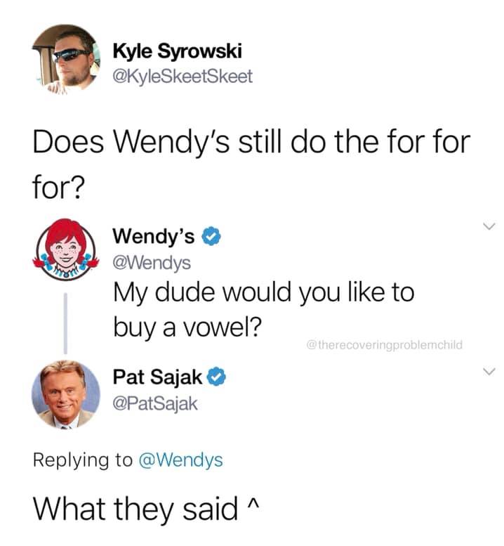 wendy's company - Kyle Syrowski Does Wendy's still do the for for for? Wendy's My dude would you to buy a vowel? Pat Sajak What they said ^