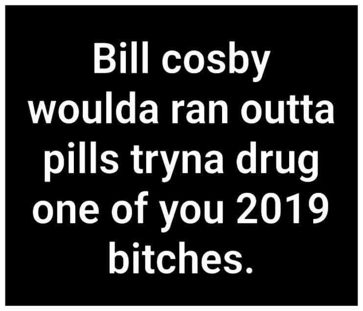 savage meme angle - Bill cosby woulda ran outta pills tryna drug one of you 2019 bitches.