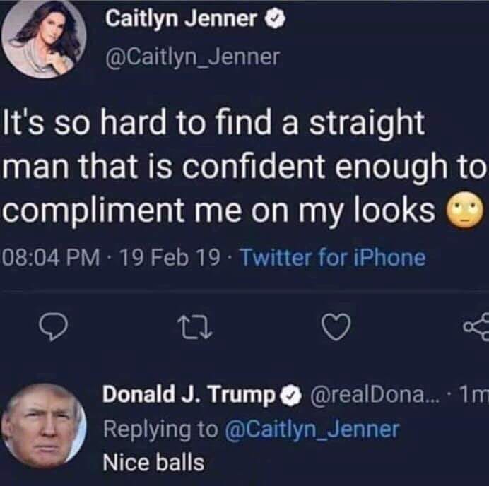 savage meme one day on earth - Caitlyn Jenner It's so hard to find a straight man that is confident enough to compliment me on my looks . 19 Feb 19. Twitter for iPhone Donald J. Trump ... 1m Nice balls