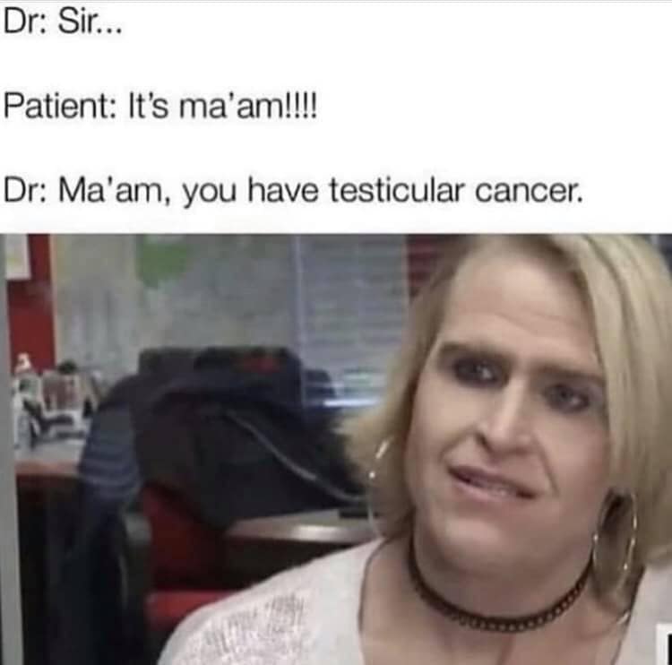 savage meme im kinda retarded memes - Dr Sir... Patient It's ma'am!!!! Dr Ma'am, you have testicular cancer.