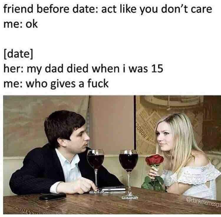 savage meme act like you dont care meme - friend before date act you don't care me ok date her my dad died when i was 15 me who gives a fuck H Hobo extermemesga