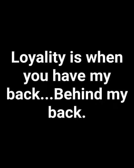 Loyality is when you have my back...Behind my back.
