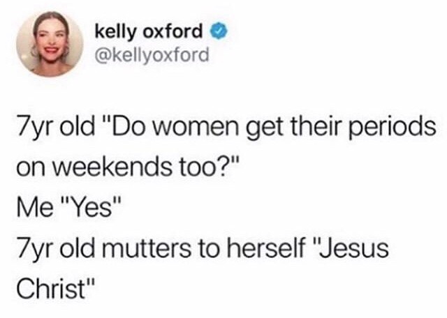 funny af jokes - kelly oxford 7yr old "Do women get their periods on weekends too?" Me "Yes" Zyr old mutters to herself "Jesus Christ"