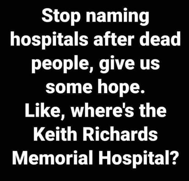 angle - Stop naming hospitals after dead people, give us some hope. , where's the Keith Richards Memorial Hospital?
