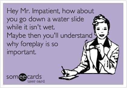 no new years kiss - Hey Mr. Impatient, how about you go down a water slide while it isn't wet. Maybe then you'll understand why foreplay is so important someecards user card