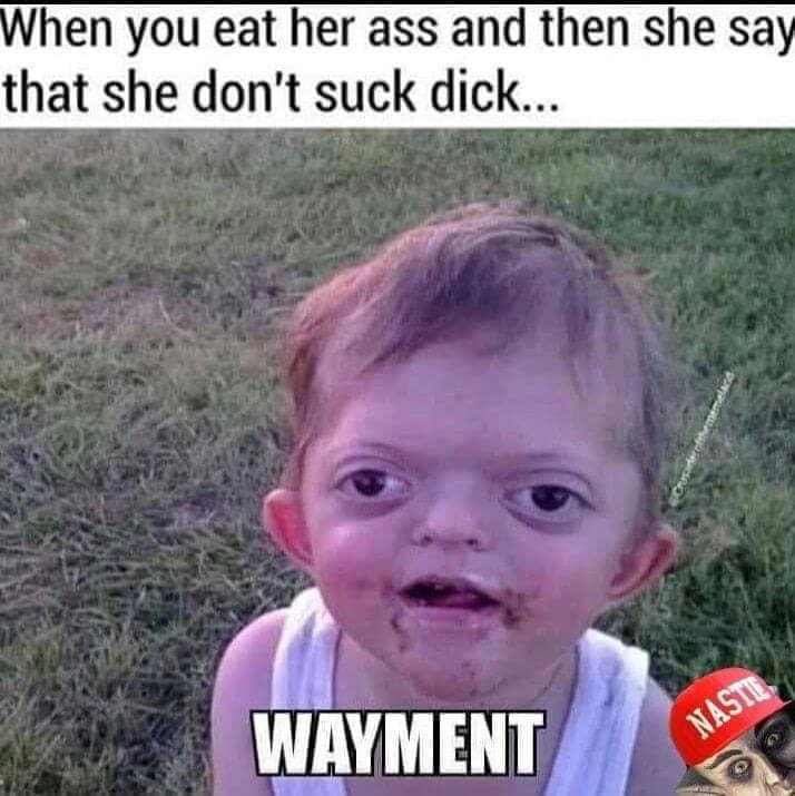 autistic kids funny - When you eat her ass and then she say that she don't suck dick... Wayment Naste