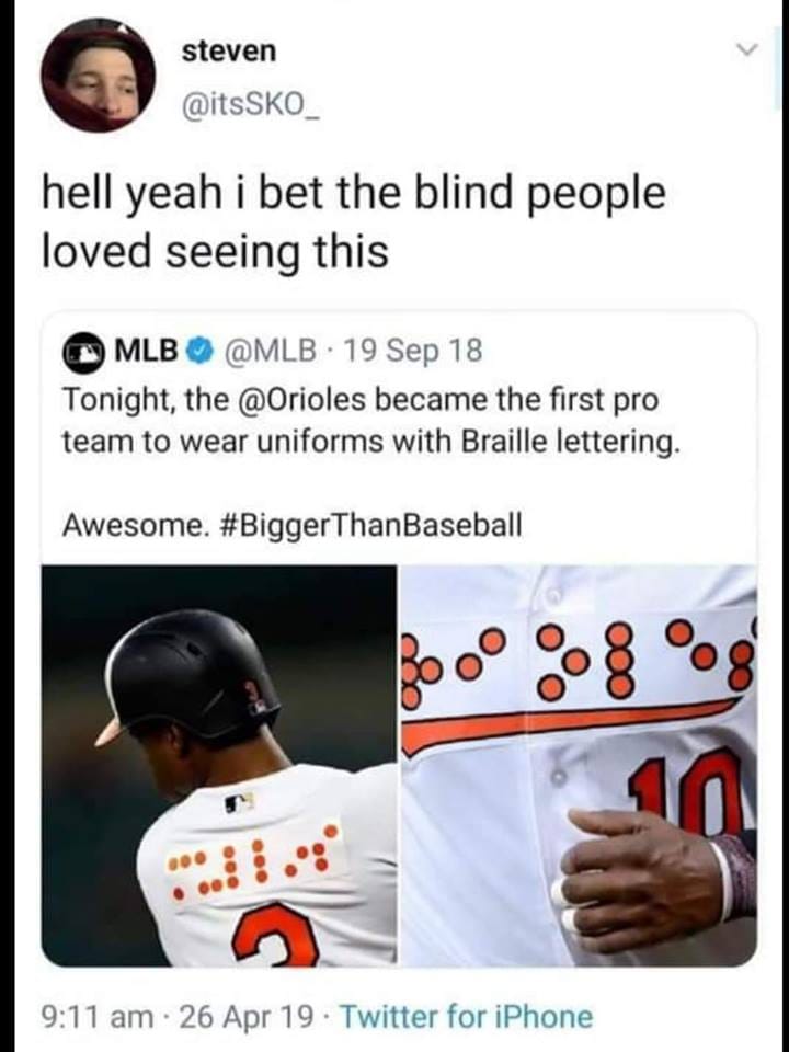 baltimore orioles braille deaf - steven hell yeah i bet the blind people loved seeing this Mlb 19 Sep 18 Tonight, the became the first pro team to wear uniforms with Braille lettering. Awesome. 26 Apr 19. Twitter for iPhone
