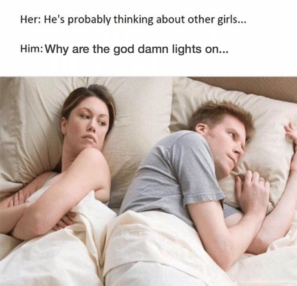 he's probably thinking about other girls meme - Her He's probably thinking about other girls... Him Why are the god damn lights on...