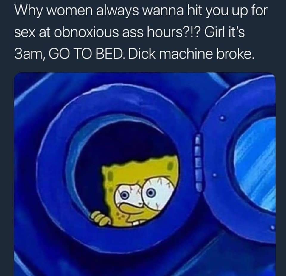 spongebob reaction - Why women always wanna hit you up for sex at obnoxious ass hours?!? Girl it's 3am, Go To Bed. Dick machine broke.