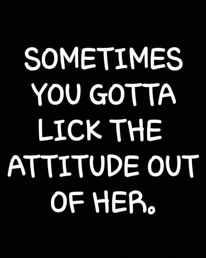 keep your head up - Sometimes You Gotta Lick The Attitude Out Of Her.