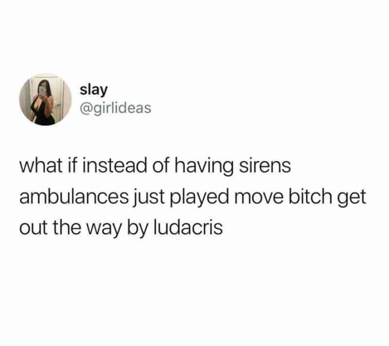 you accidentally open a message - slay what if instead of having sirens ambulances just played move bitch get out the way by ludacris