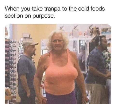 tranpa meme - When you take tranpa to the cold foods section on purpose.