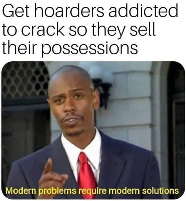 get hoarders addicted to crack - Get hoarders addicted to crack so they sell their possessions Modern problems require modern solutions