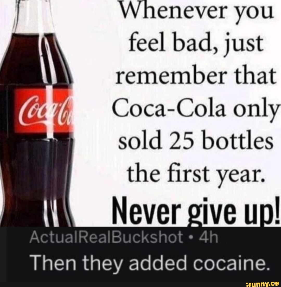 coca cola only sold 25 bottles the first year then they added cocaine - Whenever you feel bad, just remember that CocaCola only sold 25 bottles the first year. Never give up! ActualRealBuckshot 4h Then they added cocaine. ifunny.co
