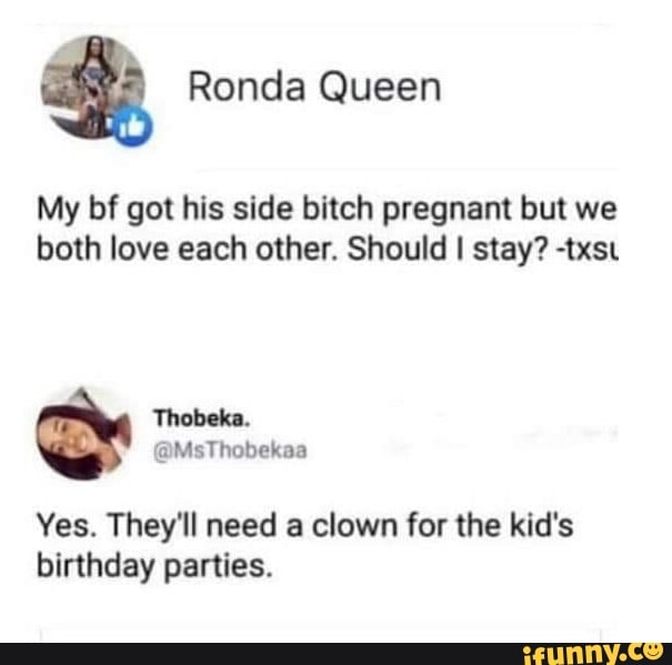 diagram - Ronda Queen My bf got his side bitch pregnant but we both love each other. Should I stay? txsu Thobeka. Yes. They'll need a clown for the kid's birthday parties. ifunny.co