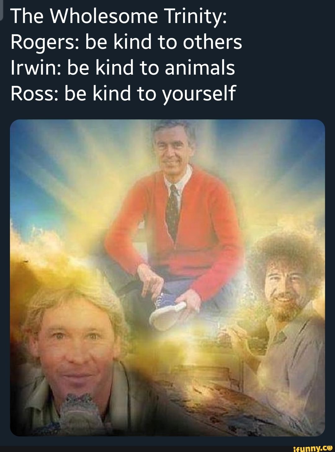 bob ross steve irwin and mr rogers - The Wholesome Trinity Rogers be kind to others Irwin be kind to animals Ross be kind to yourself ifunny.co