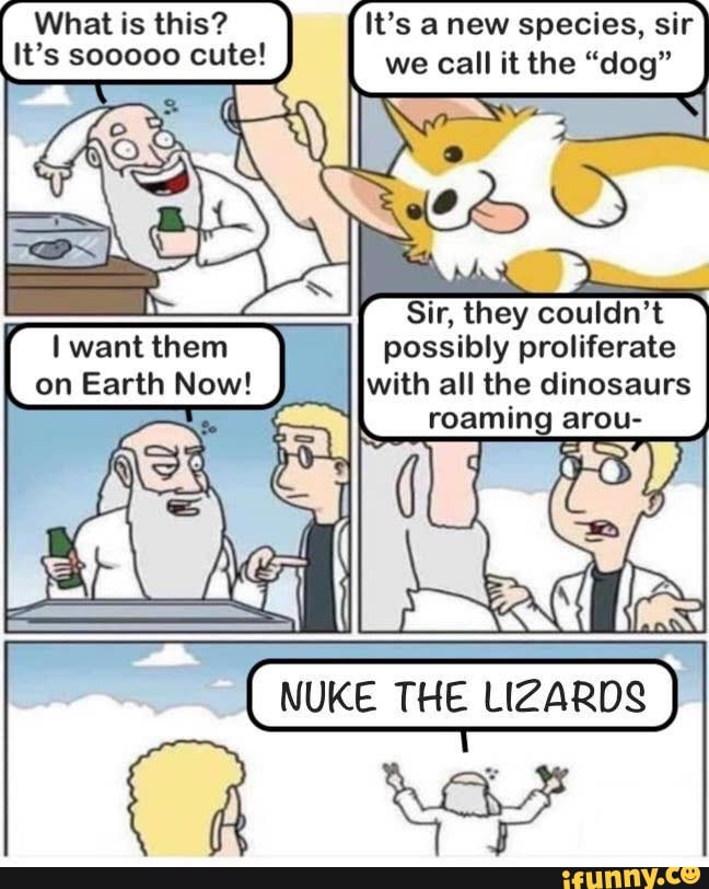 nuke the lizards comic - | What is this? It's sooooo cute! It's a new species, sir we call it the "dog" I want them on Earth Now! Sir, they couldn't possibly proliferate with all the dinosaurs roaming arou Nuke The Lizards ifunny.co