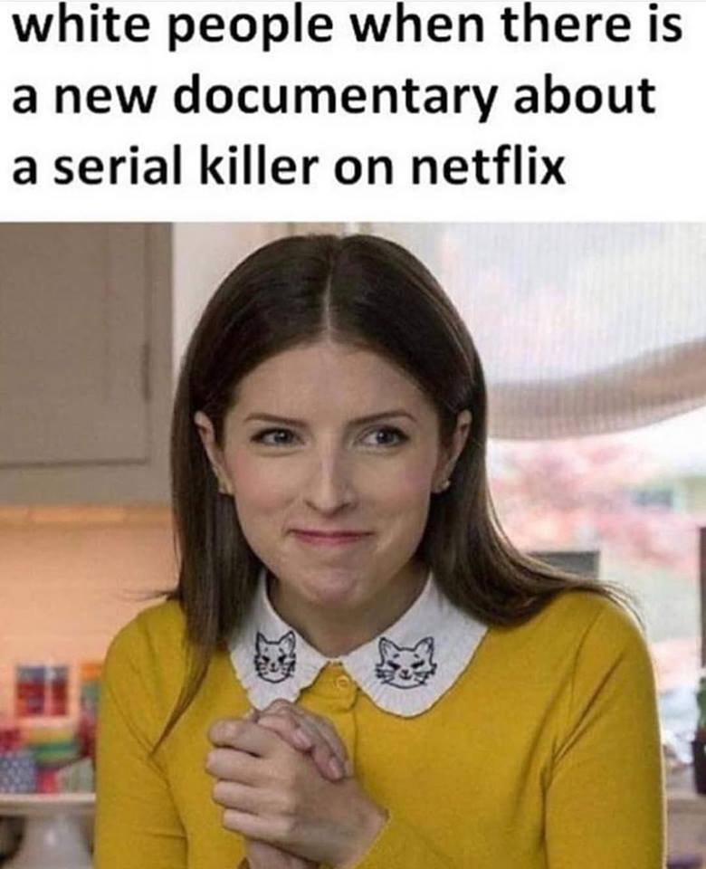 white people serial killer documentary meme - white people when there is a new documentary about a serial killer on netflix