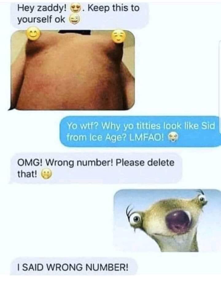 daddy zaddy - Hey zaddy! yourself ok . Keep this to 9 Yo wtf? Why yo titties look Sid from Ice Age? Lmfao! Omg! Wrong number! Please delete that! I Said Wrong Number!