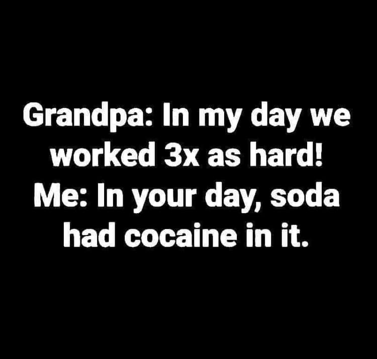 don t wanna be in love - Grandpa In my day we worked 3x as hard! Me In your day, soda had cocaine in it.