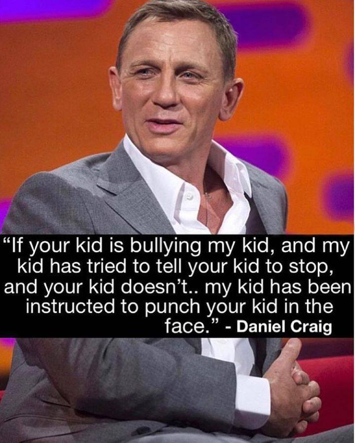 daniel craig bullying - "If your kid is bullying my kid, and my kid has tried to tell your kid to stop, and your kid doesn't.. my kid has been instructed to punch your kid in the face." Daniel Craig