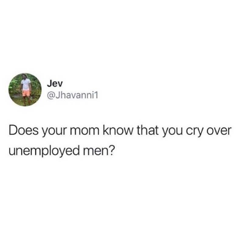 wow you re so mature for your age thanks it was the trauma - Jev Does your mom know that you cry over unemployed men?
