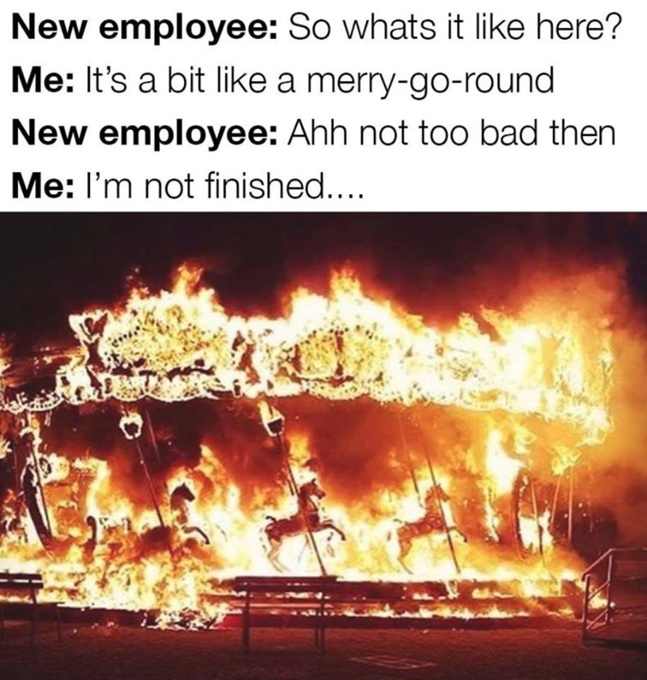 carousel on fire meme - New employee So whats it here? Me It's a bit a merrygoround New employee Ahh not too bad then Me I'm not finished....