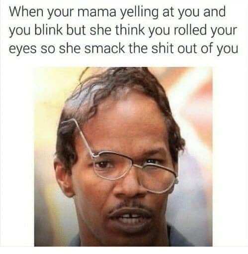 fucked up memes - When your mama yelling at you and you blink but she think you rolled your eyes so she smack the shit out of you