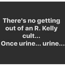 There's no getting out of an R. Kelly cult... Once urine... urine...