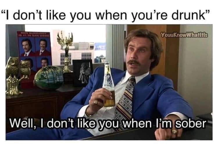 ron burgundy meme - "I don't you when you're drunk" YouuKnow Whatitis Well, I don't you when I'm sober