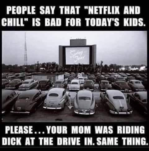 netflix and chill drive in meme - People Say That "Netflix And Chill" Is Bad For Today'S Kids. Please... Your Mom Was Riding Dick At The Drive In. Same Thing.