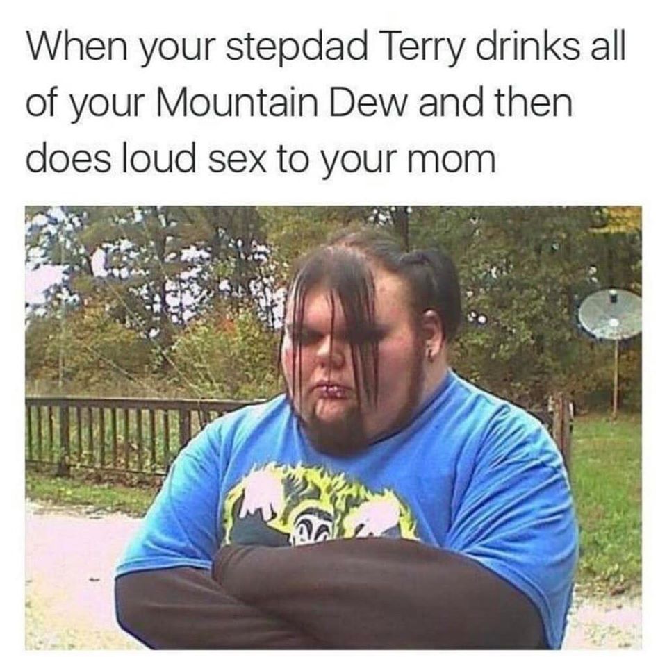 your stepdad terry meme - When your stepdad Terry drinks all of your Mountain Dew and then does loud sex to your mom