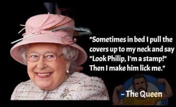 queen funny - "Sometimes in bed I pull the covers up to my neck and say "Look Philip, I'm a stamp!" Then I make him lick me." The Queen