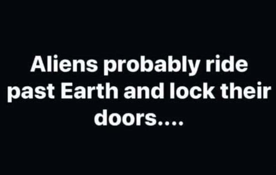 have sex daily - Aliens probably ride past Earth and lock their doors....