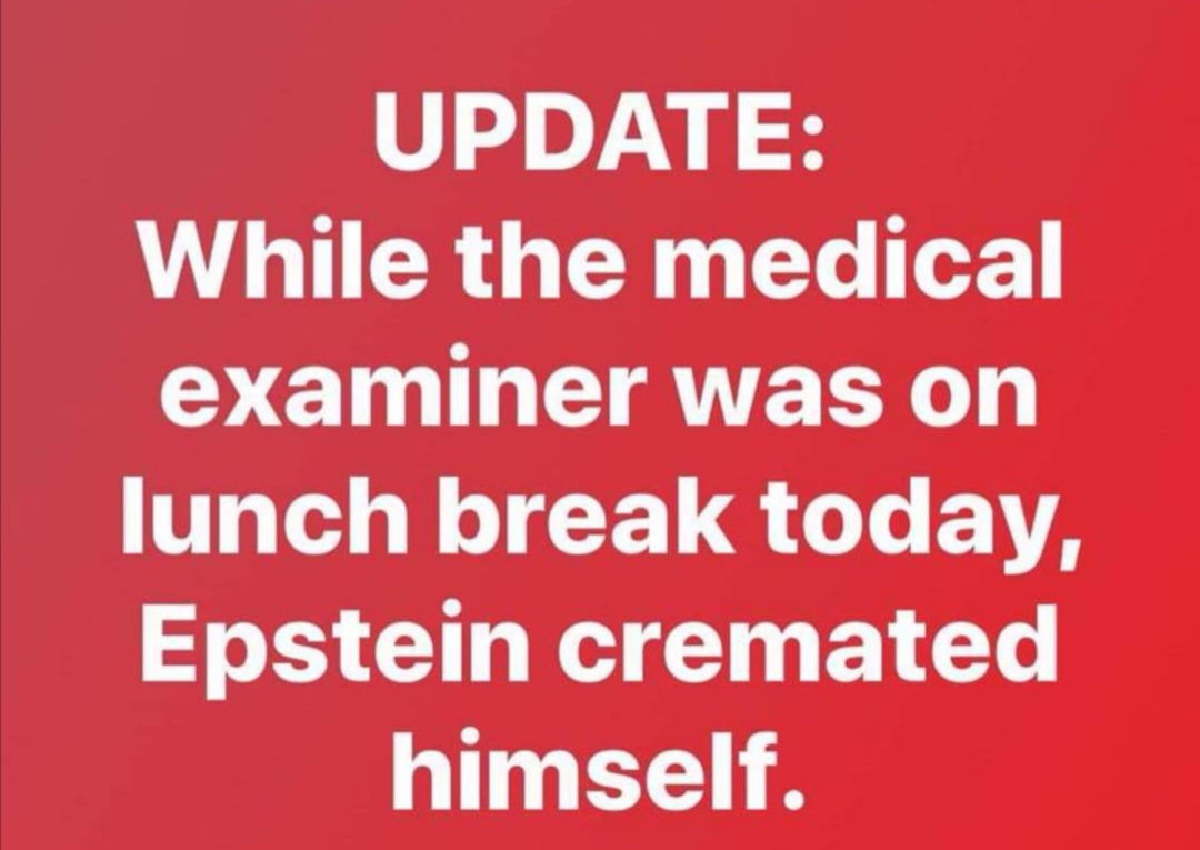 angle - Update While the medical examiner was on lunch break today, Epstein cremated himself.
