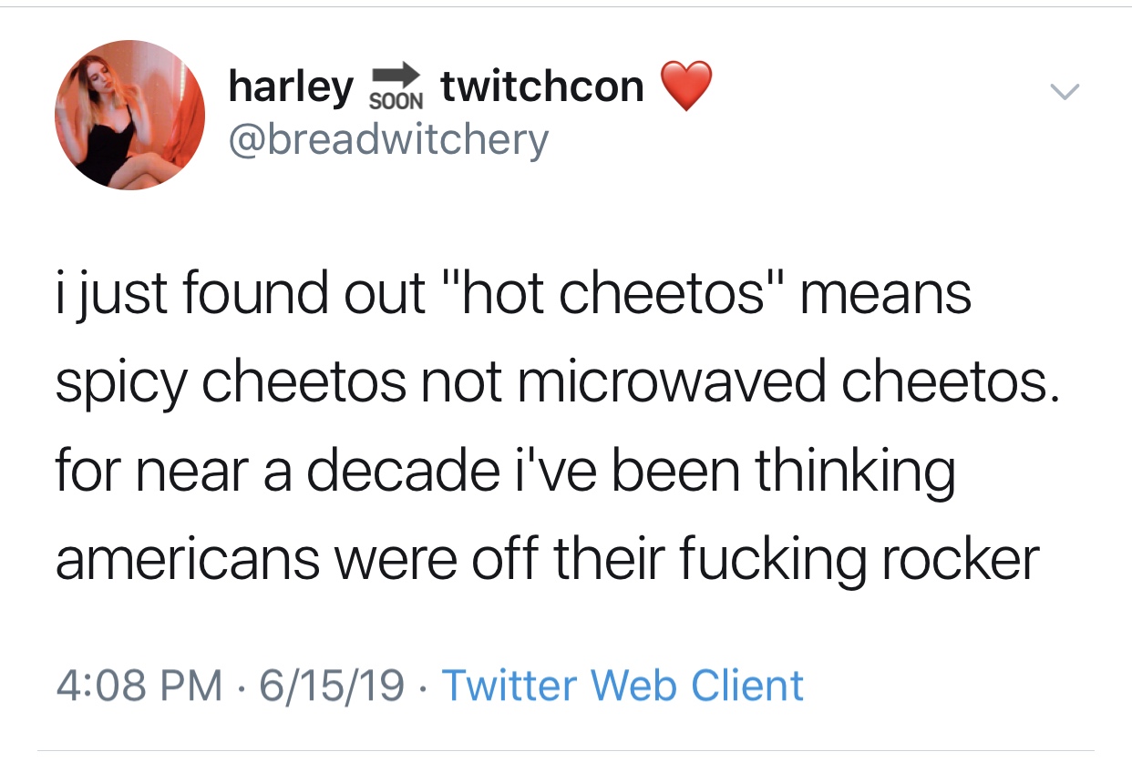 Cheetos - harley soon twitchcon i just found out "hot cheetos" means spicy cheetos not microwaved cheetos. for near a decade i've been thinking americans were off their fucking rocker 61519 Twitter Web Client