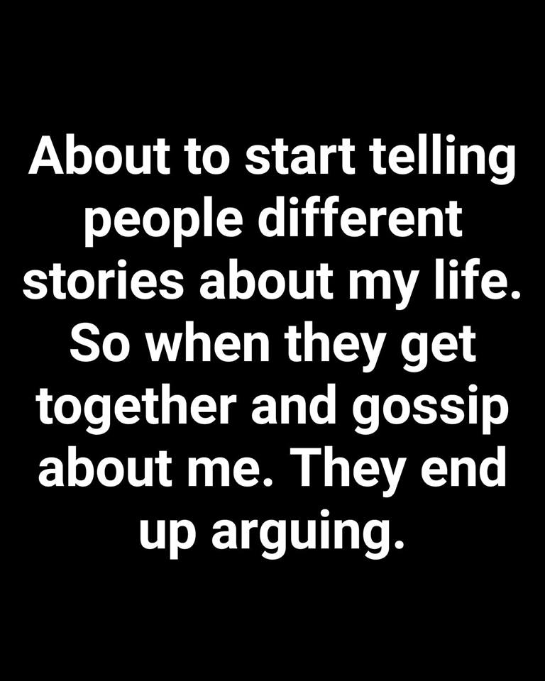 tell people different stories - About to start telling people different stories about my life. So when they get together and gossip about me. They end up arguing.