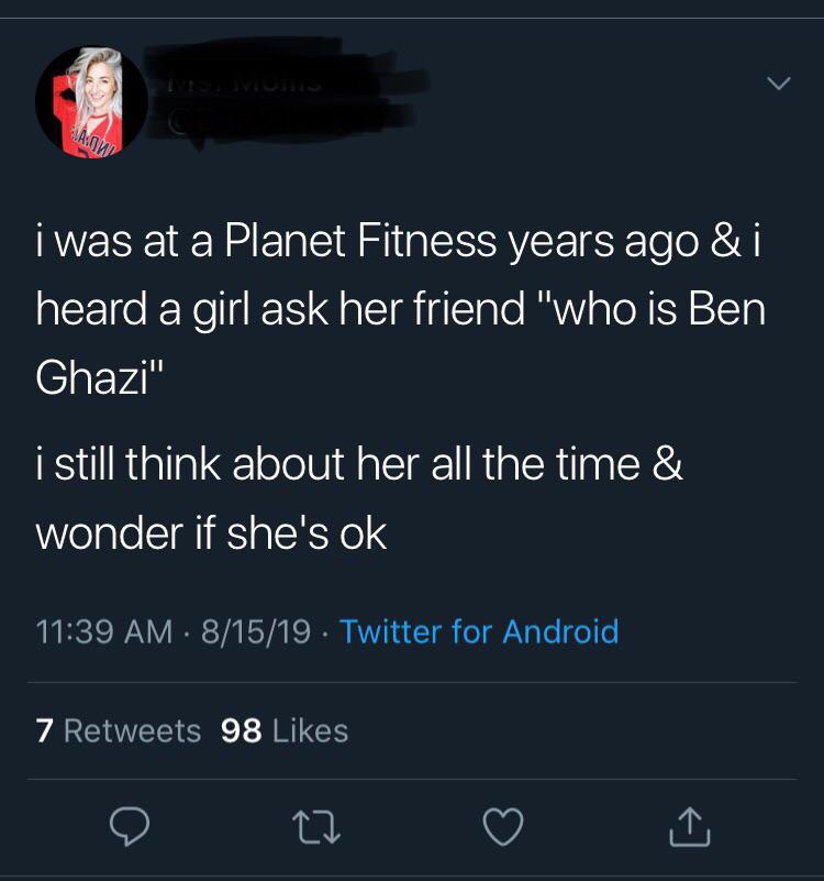 screenshot - i was at a Planet Fitness years ago & i heard a girl ask her friend "who is Ben Ghazi" i still think about her all the time & wonder if she's ok 81519. Twitter for Android 7 98 _ 0 22