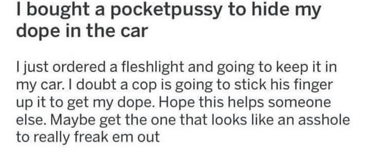 Encontros Com Deus - I bought a pocketpussy to hide my dope in the car I just ordered a fleshlight and going to keep it in my car. I doubt a cop is going to stick his finger up it to get my dope. Hope this helps someone else. Maybe get the one that looks 