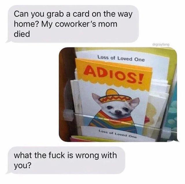 can you grab a card on the way home meme - Can you grab a card on the way home? My coworker's mom died drgcaylang Loss of Loved One Adios! oss of Loved One what the fuck is wrong with you?