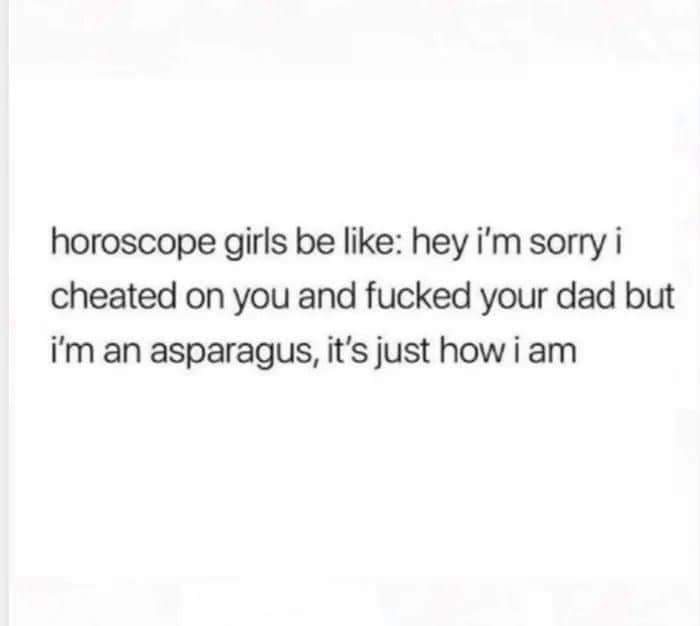 document - horoscope girls be hey i'm sorry i cheated on you and fucked your dad but i'm an asparagus, it's just how i am