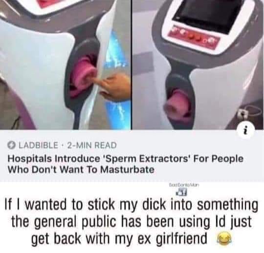 Ladbible 2Min Read Hospitals Introduce 'Sperm Extractors' For People Who Don't Want To Masturbate tortor If I wanted to stick my dick into something the general public has been using Id just get back with my ex girlfriend
