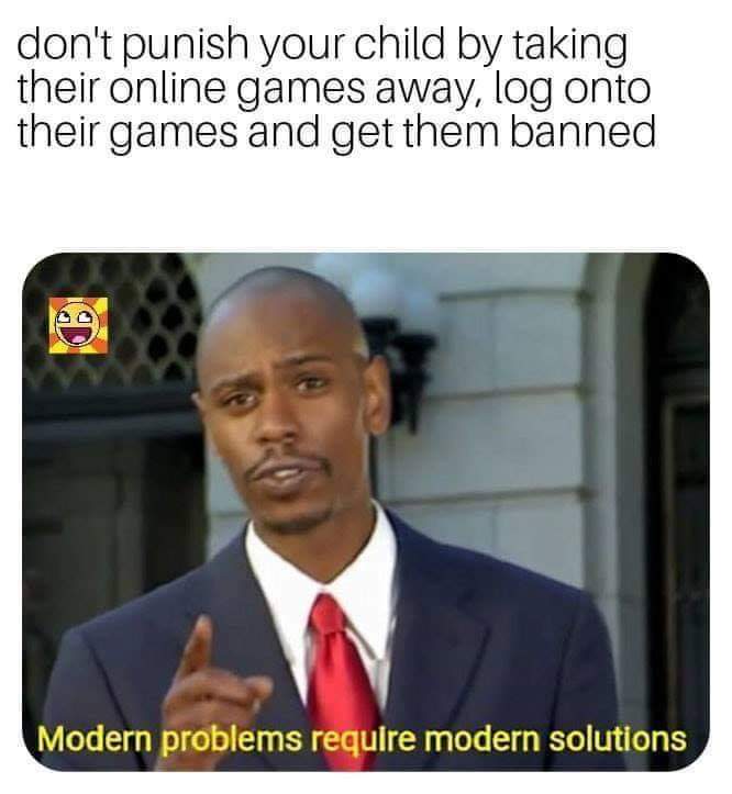 memes to send to your crush - don't punish your child by taking their online games away, log onto their games and get them banned Modern problems require modern solutions