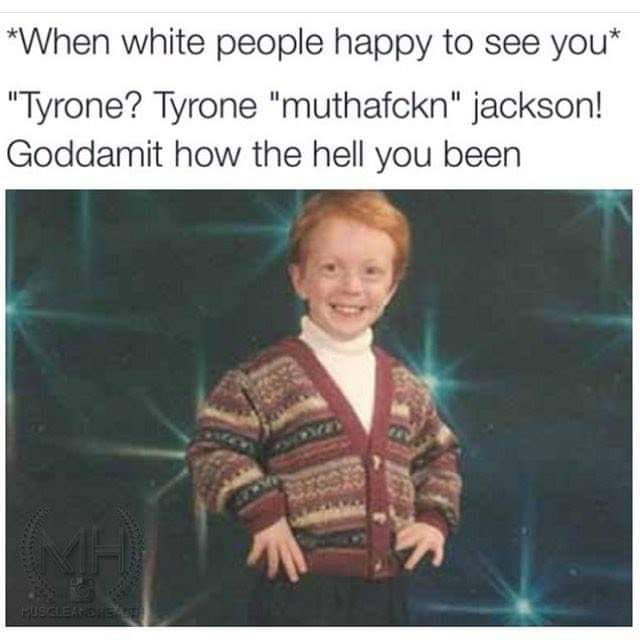 work meme - When white people happy to see you "Tyrone? Tyrone "muthafckn" jackson! Goddamit how the hell you been Huseleredhease