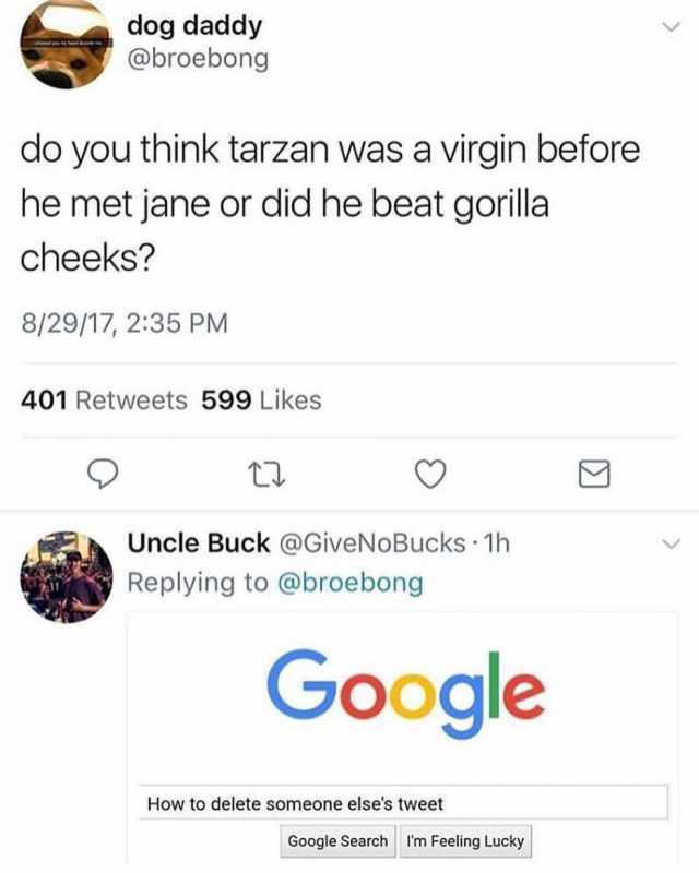 do you think tarzan was a virgin - dog daddy do you think tarzan was a virgin before he met jane or did he beat gorilla cheeks? 82917, 401 599 Uncle Buck . 1h Google How to delete someone else's tweet Google Search I'm Feeling Lucky