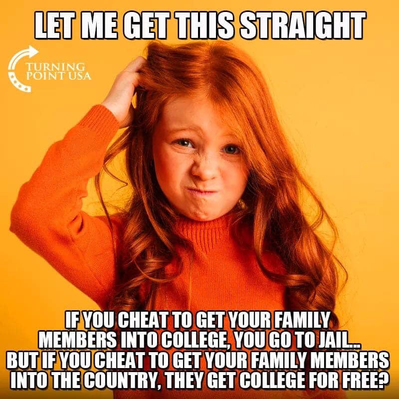 Higher Education - Let Me Get This Straight Turning Point Usa If You Cheat To Get Your Family Members Into College, You Go To Jail.. But If You Cheat To Get Your Family Members Into The Country, They Get College For Free?