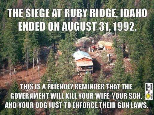 ruby ridge idaho - The Siege At Ruby Ridge, Idaho Ended On August 31. 1992 This Is A Friendly Reminder That The Government Will Kill Your Wife, Your Son. Jou And Your Dog Just To Enforce Their Gun Laws.